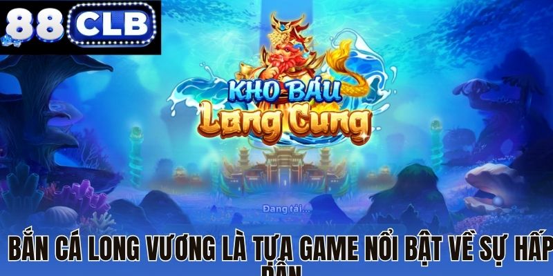 Bắn cá Long Vương là tựa game nổi bật về sự hấp dẫn